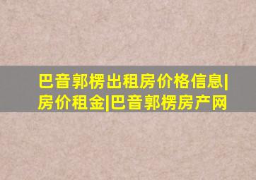 巴音郭楞出租房价格信息|房价租金|巴音郭楞房产网